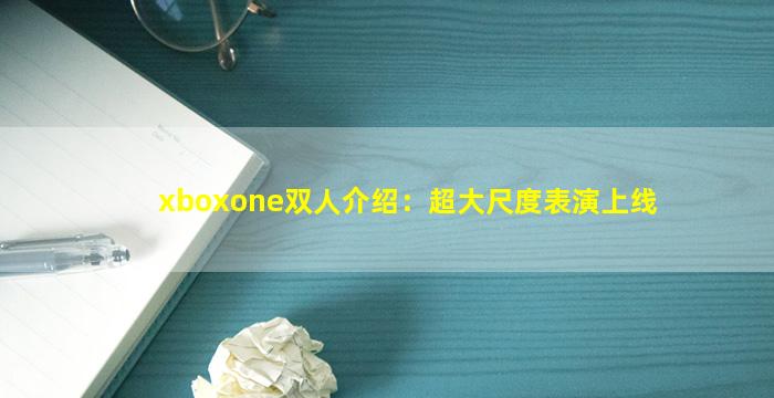 xboxone双人介绍：超大尺度表演上线